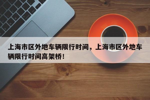 上海市区外地车辆限行时间，上海市区外地车辆限行时间高架桥！-第1张图片-我家生活百科