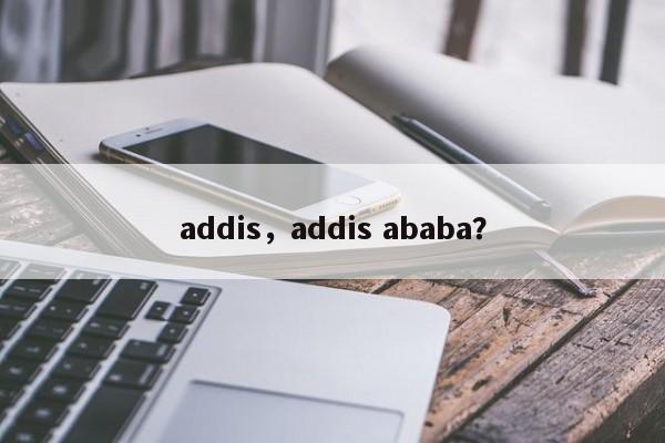 addis，addis ababa？-第1张图片-我家生活百科