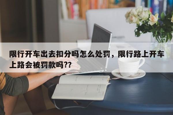 限行开车出去扣分吗怎么处罚，限行路上开车上路会被罚款吗?？-第1张图片-我家生活百科