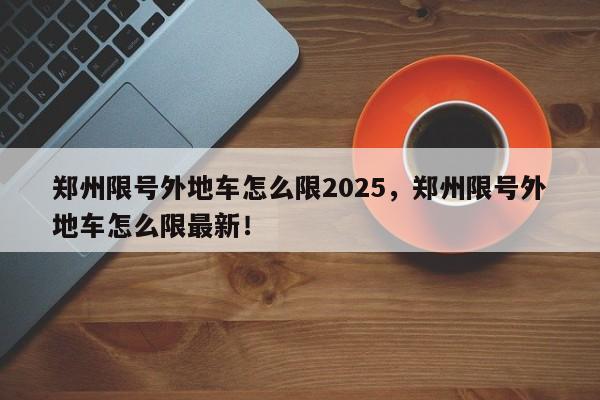 郑州限号外地车怎么限2025，郑州限号外地车怎么限最新！-第1张图片-我家生活百科