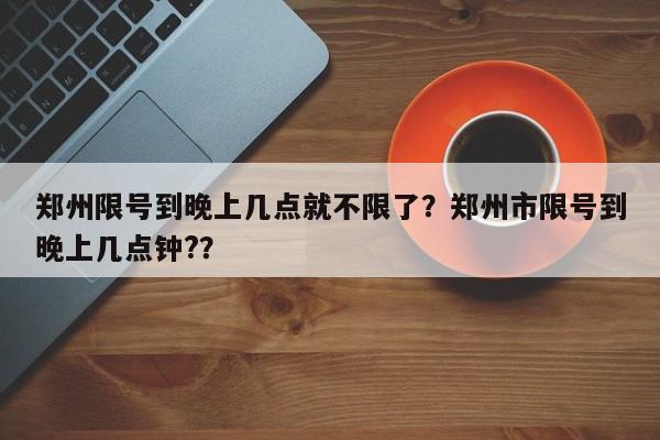 郑州限号到晚上几点就不限了?郑州市限号到晚上几点钟??-第1张图片-我家生活百科 郑州限号到晚上几点就不限了?郑州市限号到晚上几点钟??-第1张图片-我家生活百科