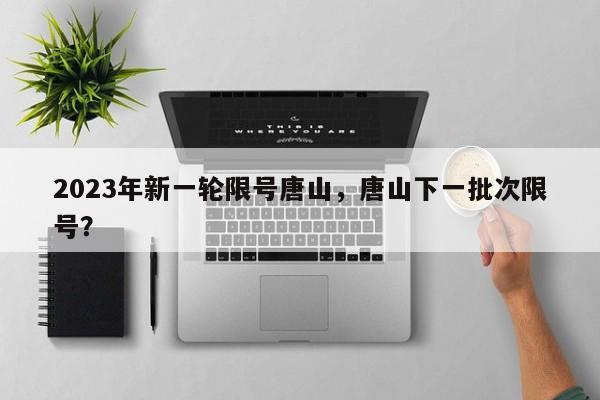 2023年新一轮限号唐山，唐山下一批次限号？-第1张图片-我家生活百科