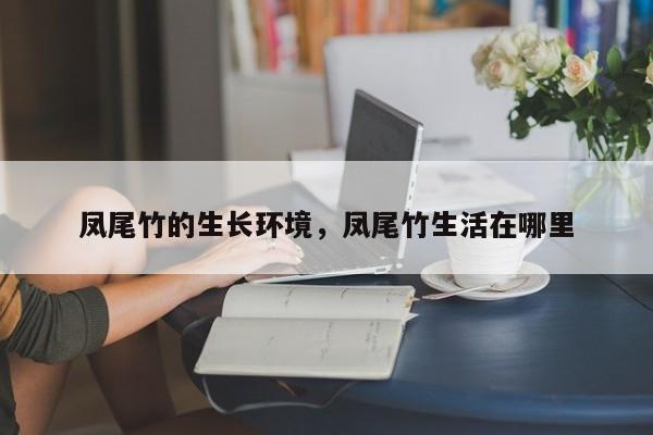 凤尾竹的生长环境,凤尾竹生活在哪里-第1张图片-我家生活百科 凤尾竹的生长环境,凤尾竹生活在哪里-第1张图片-我家生活百科
