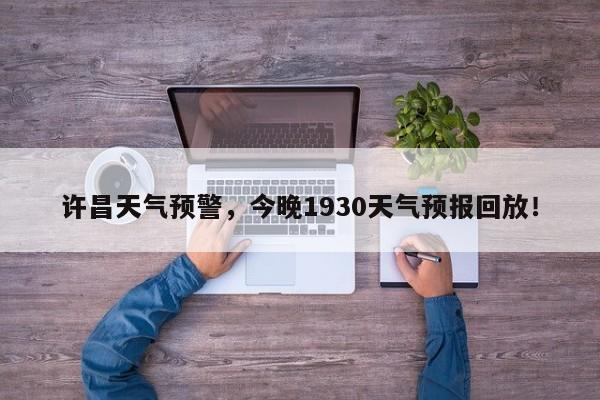 许昌天气预警，今晚1930天气预报回放！-第1张图片-我家生活百科