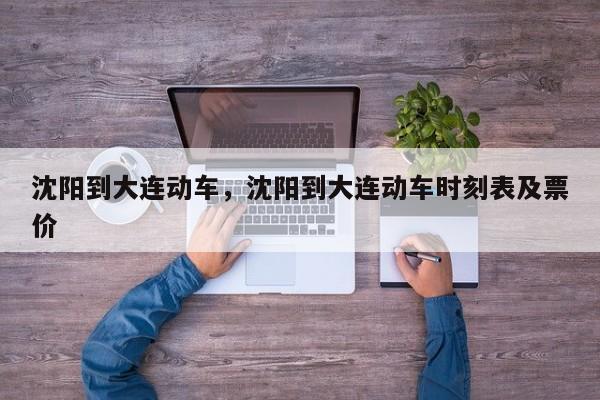 沈阳到大连动车，沈阳到大连动车时刻表及票价-第1张图片-我家生活百科