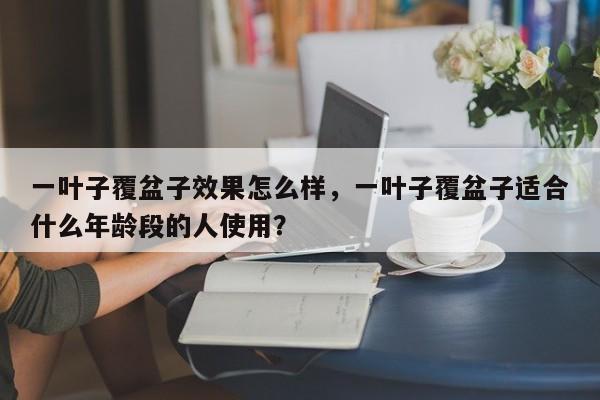一叶子覆盆子效果怎么样，一叶子覆盆子适合什么年龄段的人使用？-第1张图片-我家生活百科