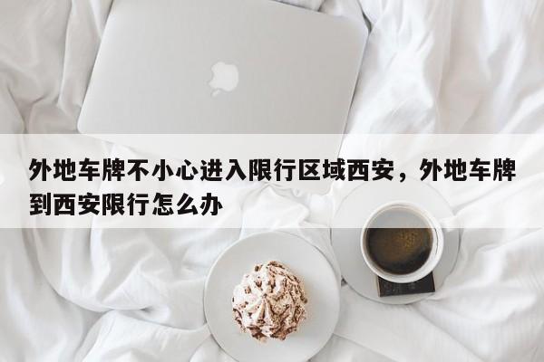 外地车牌不小心进入限行区域西安,外地车牌到西安限行怎么办-第1张图片-我家生活百科 外地车牌不小心进入限行区域西安,外地车牌到西安限行怎么办-第1张图片-我家生活百科