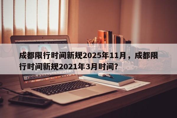成都限行时间新规2025年11月,成都限行时间新规2021年3月时间?-第1张图片-我家生活百科 成都限行时间新规2025年11月,成都限行时间新规2021年3月时间?-第1张图片-我家生活百科