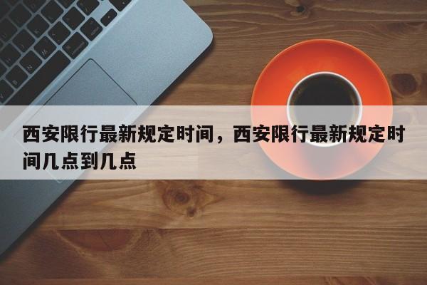 西安限行最新规定时间，西安限行最新规定时间几点到几点-第1张图片-我家生活百科