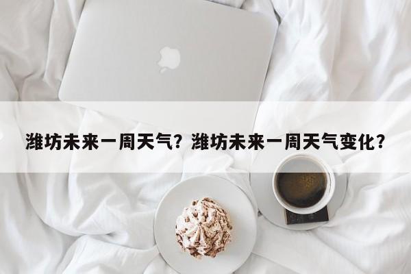 潍坊未来一周天气？潍坊未来一周天气变化？-第1张图片-我家生活百科