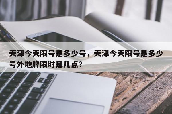 天津今天限号是多少号，天津今天限号是多少号外地牌限时是几点？-第1张图片-我家生活百科