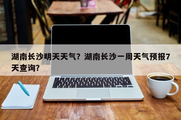 湖南长沙明天天气？湖南长沙一周天气预报7天查询？-第1张图片-我家生活百科