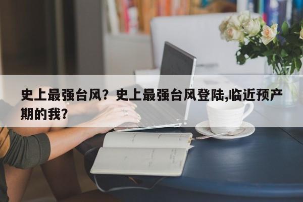 史上最强台风？史上最强台风登陆,临近预产期的我？-第1张图片-我家生活百科