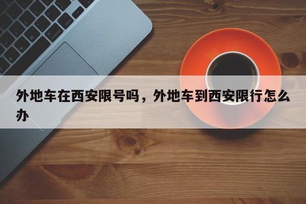 外地车在西安限号吗,外地车到西安限行怎么办-第1张图片-我家生活百科 外地车在西安限号吗,外地车到西安限行怎么办-第1张图片-我家生活百科