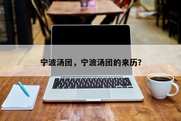 宁波汤团，宁波汤团的来历？-第1张图片-我家生活百科
