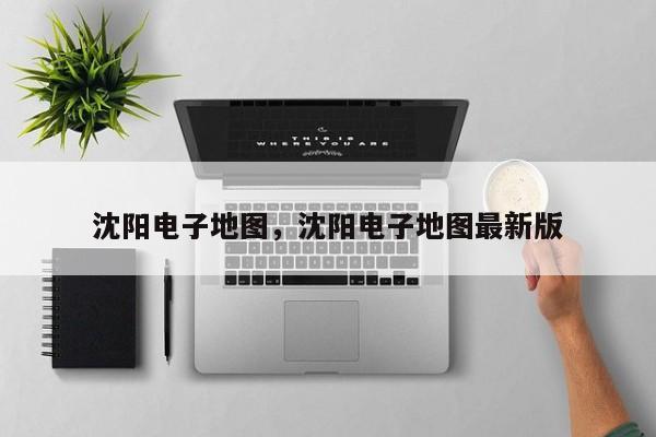 沈阳电子地图，沈阳电子地图最新版-第1张图片-我家生活百科