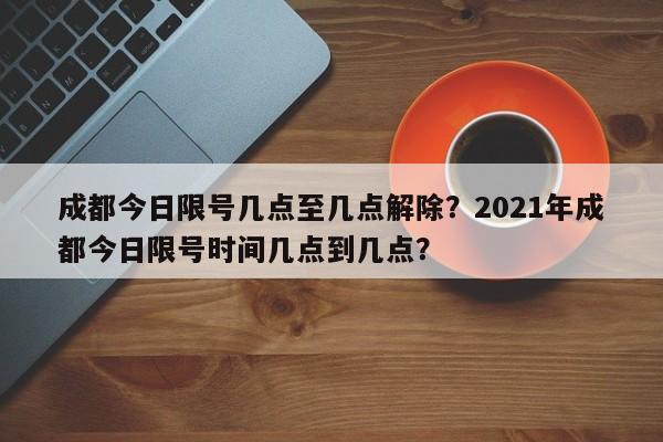 成都今日限号几点至几点解除？2021年成都今日限号时间几点到几点？-第1张图片-我家生活百科