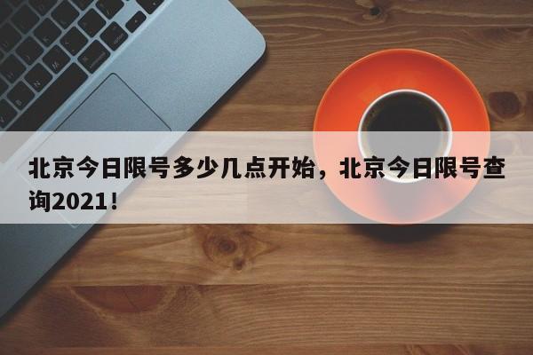 北京今日限号多少几点开始，北京今日限号查询2021！-第1张图片-我家生活百科