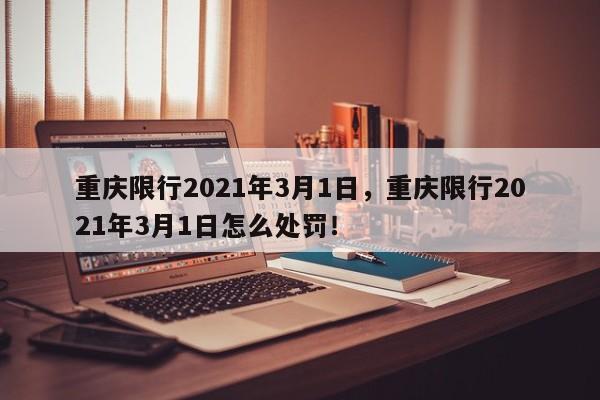重庆限行2021年3月1日，重庆限行2021年3月1日怎么处罚！-第1张图片-我家生活百科