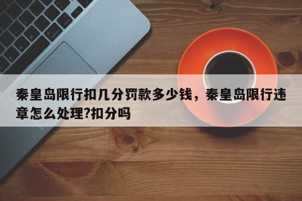 秦皇岛限行扣几分罚款多少钱，秦皇岛限行违章怎么处理?扣分吗-第1张图片-我家生活百科