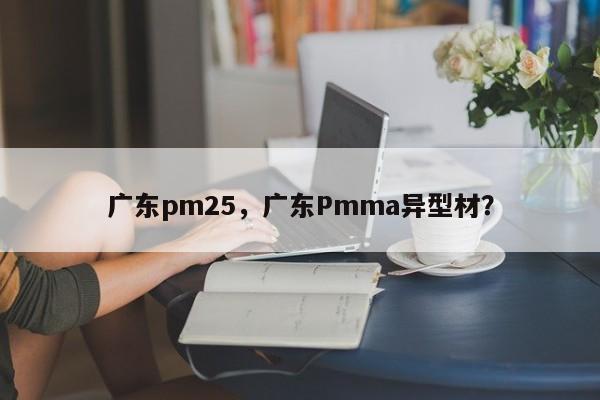广东pm25，广东Pmma异型材？-第1张图片-我家生活百科