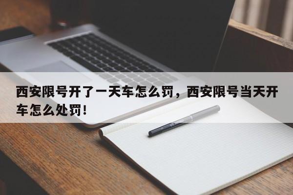 西安限号开了一天车怎么罚，西安限号当天开车怎么处罚！-第1张图片-我家生活百科