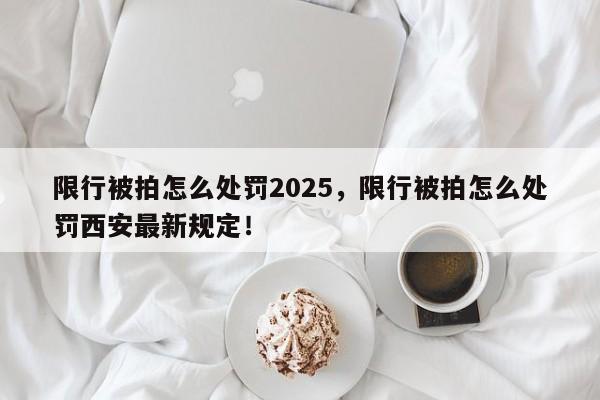 限行被拍怎么处罚2025，限行被拍怎么处罚西安最新规定！-第1张图片-我家生活百科