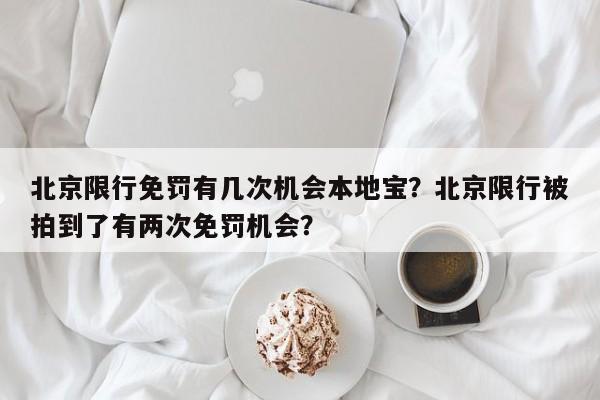 北京限行免罚有几次机会本地宝？北京限行被拍到了有两次免罚机会？-第1张图片-我家生活百科