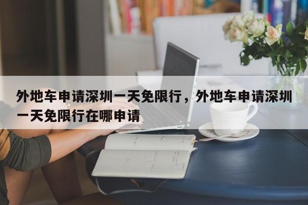 外地车申请深圳一天免限行，外地车申请深圳一天免限行在哪申请-第1张图片-我家生活百科