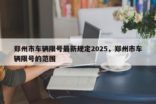 郑州市车辆限号最新规定2025，郑州市车辆限号的范围-第1张图片-我家生活百科