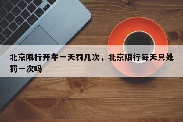北京限行开车一天罚几次，北京限行每天只处罚一次吗-第1张图片-我家生活百科
