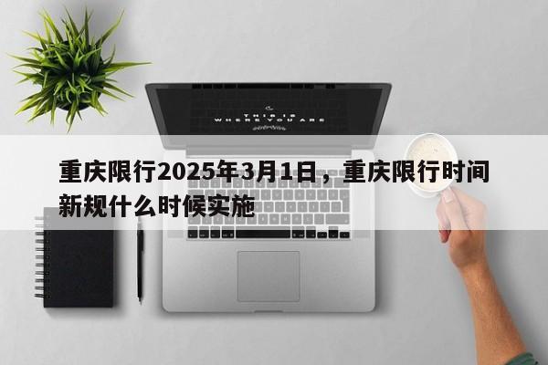 重庆限行2025年3月1日，重庆限行时间新规什么时候实施-第1张图片-我家生活百科