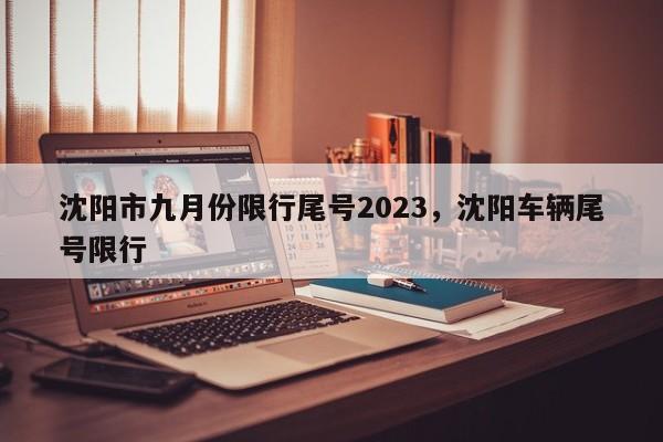 沈阳市九月份限行尾号2023，沈阳车辆尾号限行-第1张图片-我家生活百科