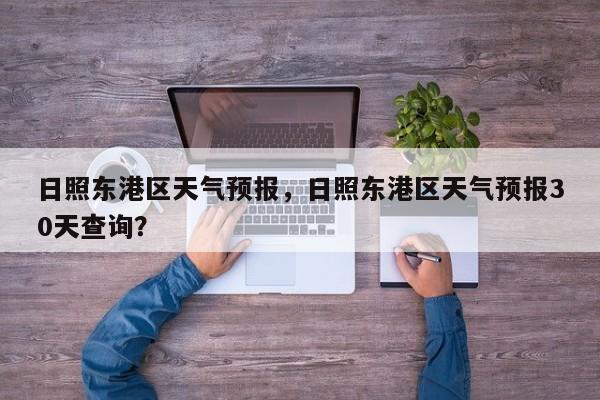 日照东港区天气预报，日照东港区天气预报30天查询？-第1张图片-我家生活百科