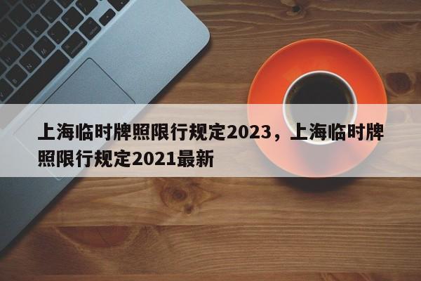 上海临时牌照限行规定2023，上海临时牌照限行规定2021最新-第1张图片-我家生活百科