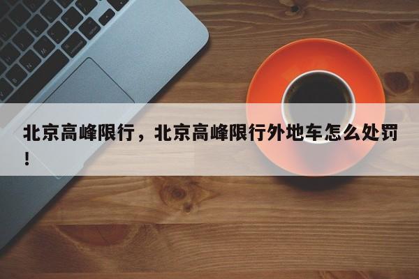 北京高峰限行，北京高峰限行外地车怎么处罚！-第1张图片-我家生活百科