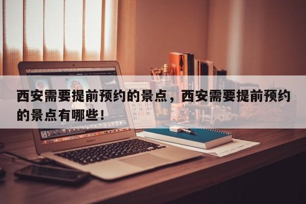 西安需要提前预约的景点，西安需要提前预约的景点有哪些！-第1张图片-我家生活百科