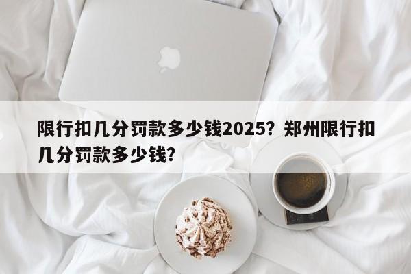 限行扣几分罚款多少钱2025？郑州限行扣几分罚款多少钱？-第1张图片-我家生活百科