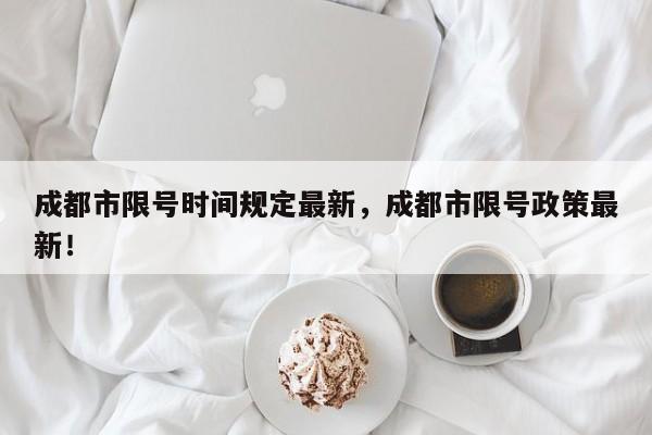 成都市限号时间规定最新，成都市限号政策最新！-第1张图片-我家生活百科