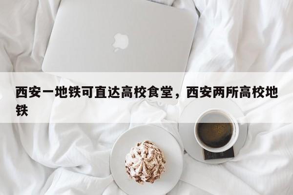 西安一地铁可直达高校食堂，西安两所高校地铁-第1张图片-我家生活百科