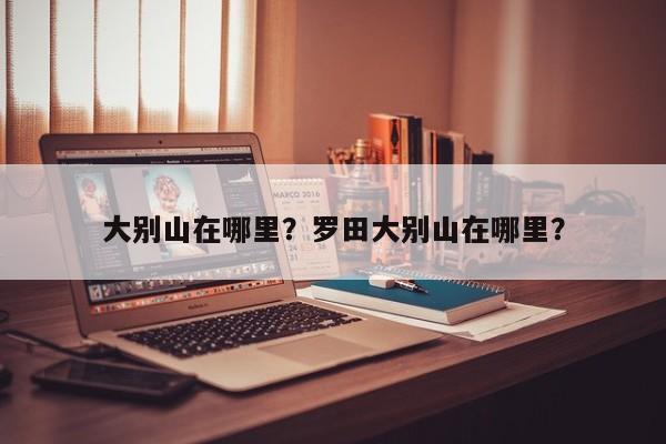 大别山在哪里？罗田大别山在哪里？-第1张图片-我家生活百科