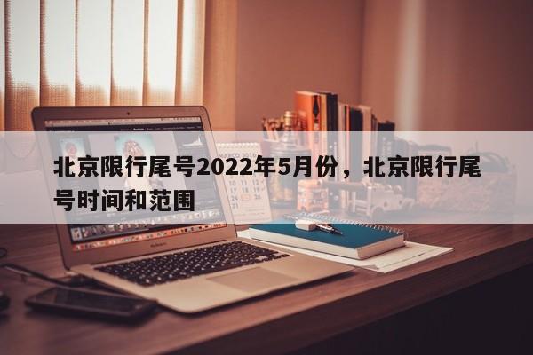 北京限行尾号2022年5月份，北京限行尾号时间和范围-第1张图片-我家生活百科