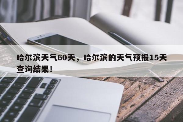 哈尔滨天气60天，哈尔滨的天气预报15天查询结果！-第1张图片-我家生活百科