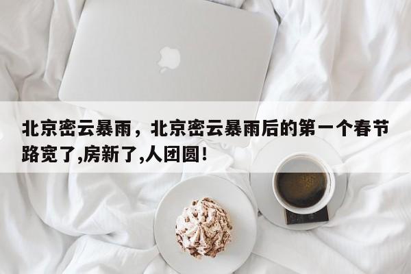 北京密云暴雨,北京密云暴雨后的第一个春节路宽了,房新了,人团圆!-第1张图片-我家生活百科 北京密云暴雨,北京密云暴雨后的第一个春节路宽了,房新了,人团圆!-第1张图片-我家生活百科