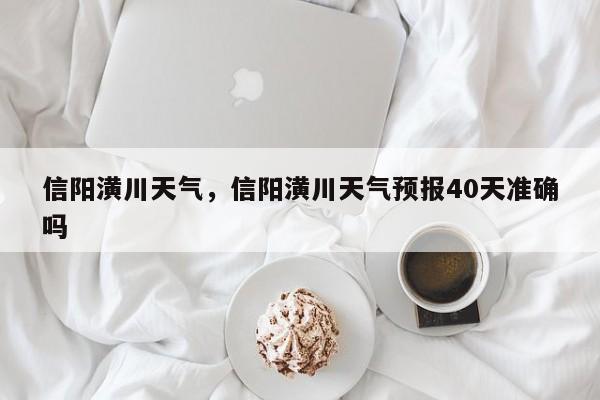 信阳潢川天气，信阳潢川天气预报40天准确吗-第1张图片-我家生活百科