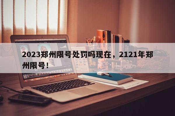 2023郑州限号处罚吗现在，2121年郑州限号！-第1张图片-我家生活百科