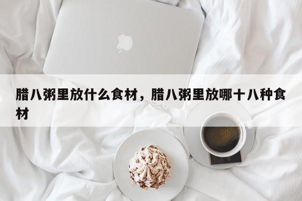 腊八粥里放什么食材，腊八粥里放哪十八种食材-第1张图片-我家生活百科