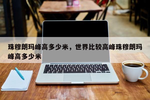 珠穆朗玛峰高多少米，世界比较高峰珠穆朗玛峰高多少米-第1张图片-我家生活百科
