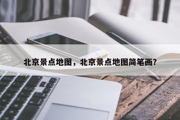 北京景点地图，北京景点地图简笔画？-第1张图片-我家生活百科