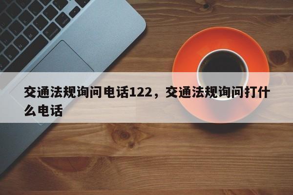 交通法规询问电话122,交通法规询问打什么电话-第1张图片-我家生活百科 交通法规询问电话122,交通法规询问打什么电话-第1张图片-我家生活百科